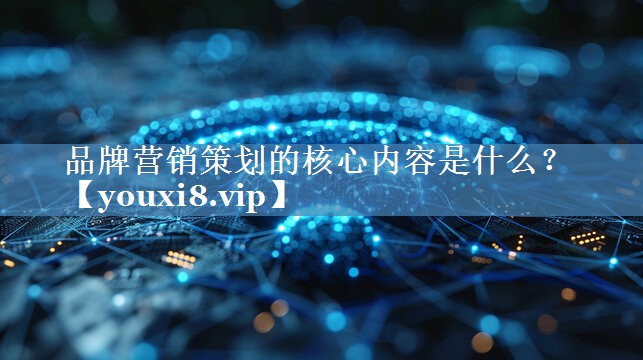 品牌營(yíng)銷(xiāo)策劃的核心內容是什么？