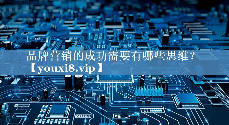 品牌營(yíng)銷(xiāo)的成功需要有哪些思維？