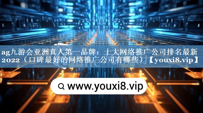 十大網(wǎng)絡(luò )推廣公司排名最新2022（口碑最好的網(wǎng)絡(luò )推廣公司有哪些）