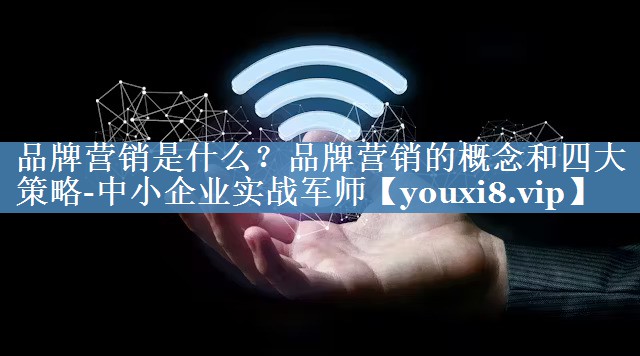 品牌營(yíng)銷(xiāo)是什么？品牌營(yíng)銷(xiāo)的概念和四大策略-中小企業(yè)實(shí)戰軍師