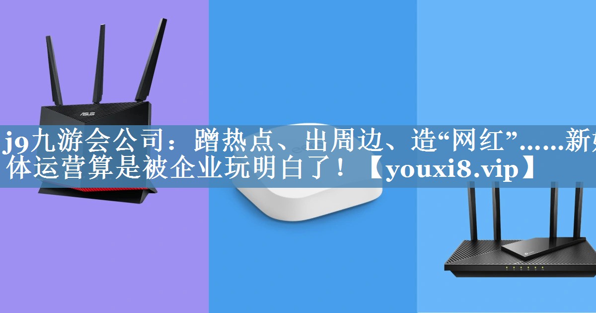 蹭熱點(diǎn)、出周邊、造“網(wǎng)紅”……新媒體運營(yíng)算是被企業(yè)玩明白了！